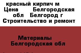 красный кирпич м 125 › Цена ­ 8 - Белгородская обл., Белгород г. Строительство и ремонт » Материалы   . Белгородская обл.